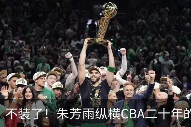 不装了！朱芳雨纵横CBA二十年的秘密，就藏在这四招绝技里