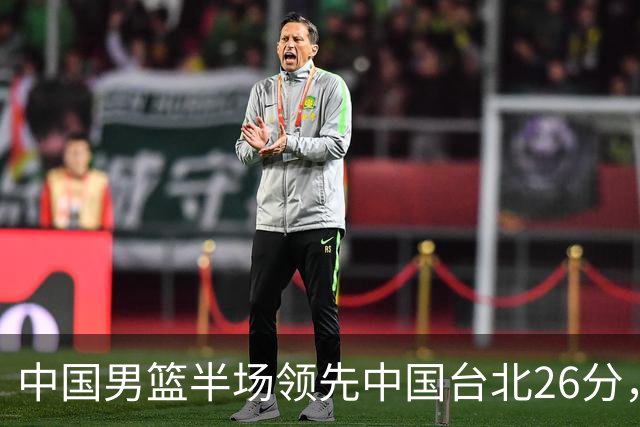 中国男篮半场领先中国台北26分，上场球员中唯山东国手没有得分