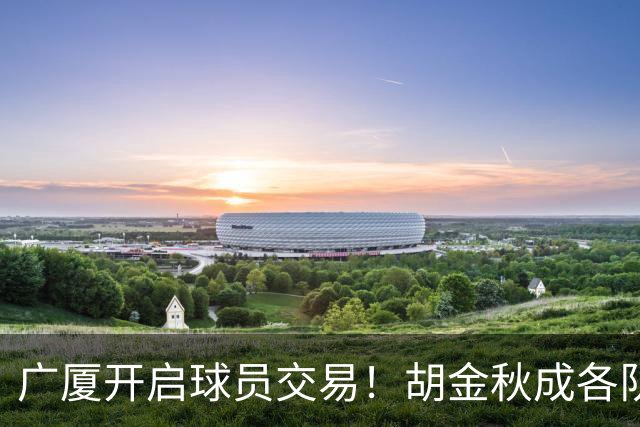 广厦开启球员交易！胡金秋成各队追逐目标，有望奔赴宏远补强杜锋内线？