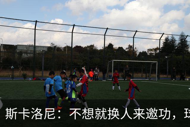 斯卡洛尼：不想就换人来邀功，球员们知道怎么踢好球，这就是现实