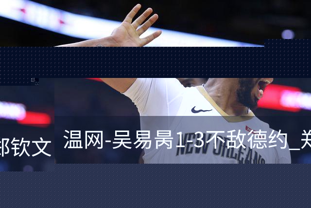 温网-吴易昺1-3不敌德约 郑钦文“一轮游”+王欣瑜张帅晋级