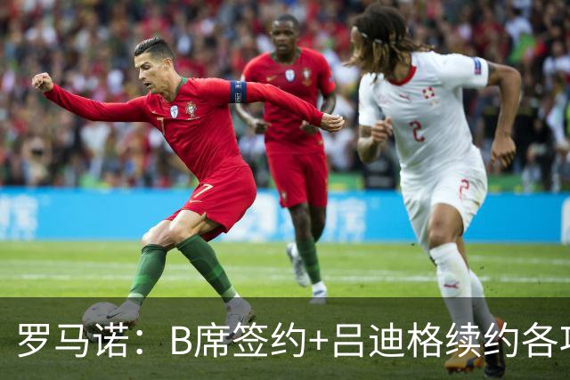 罗马诺：B席签约+吕迪格续约各项手续已达成，本周二将放出官宣