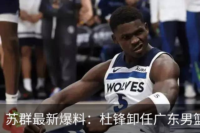 苏群最新爆料：杜锋卸任广东男篮主帅，俱乐部或将聘外教，焦泊乔有望留队
