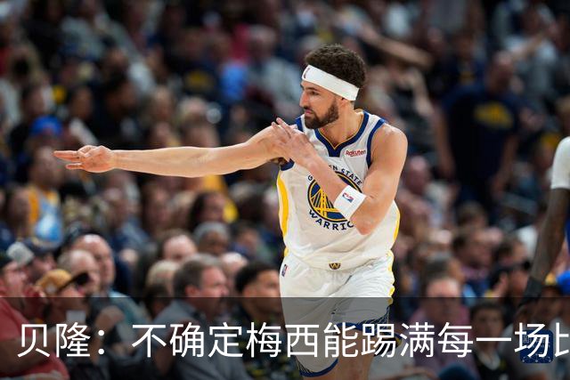 贝隆：不确定梅西能踢满每一场比赛，我认为他需要得到帮助