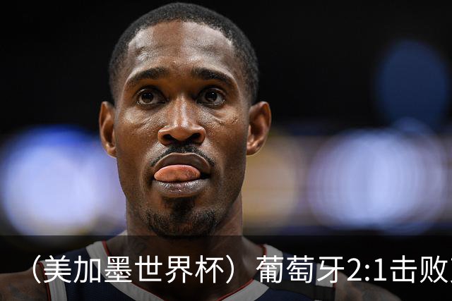 （美加墨世界杯）葡萄牙2:1击败克罗地亚 C罗获世界杯淘汰赛首球