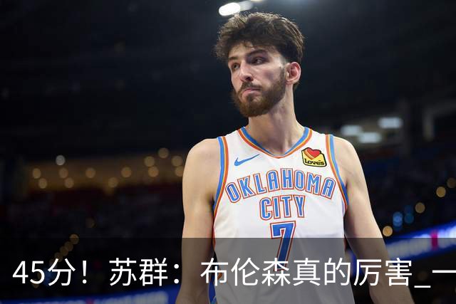 45分！苏群：布伦森真的厉害 一个二轮秀成长为历史级别的巨星