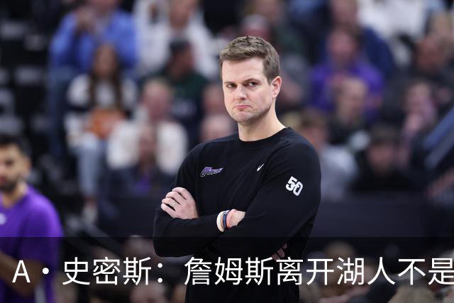 A·史密斯：詹姆斯离开湖人不是因为钱 而是感到了不被尊重